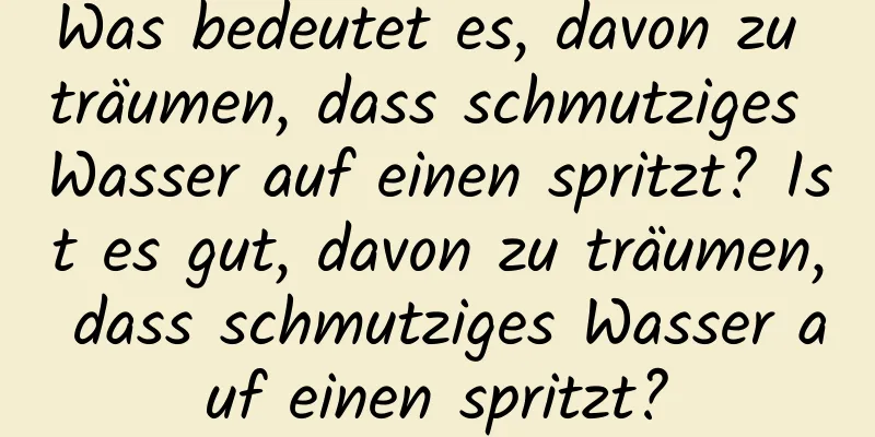 Was bedeutet es, davon zu träumen, dass schmutziges Wasser auf einen spritzt? Ist es gut, davon zu träumen, dass schmutziges Wasser auf einen spritzt?