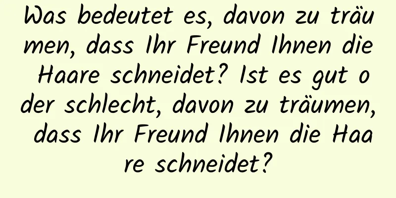 Was bedeutet es, davon zu träumen, dass Ihr Freund Ihnen die Haare schneidet? Ist es gut oder schlecht, davon zu träumen, dass Ihr Freund Ihnen die Haare schneidet?