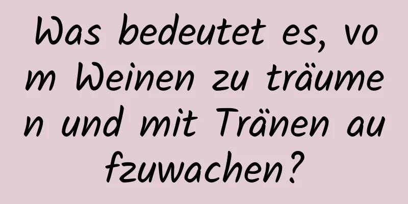 Was bedeutet es, vom Weinen zu träumen und mit Tränen aufzuwachen?