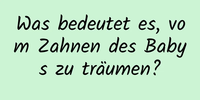 Was bedeutet es, vom Zahnen des Babys zu träumen?