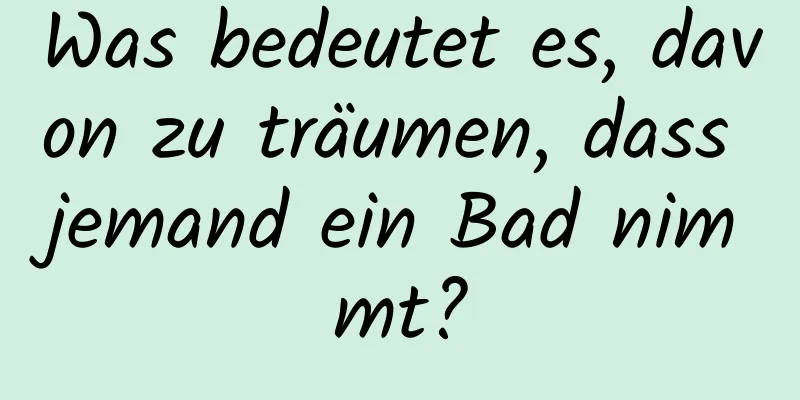 Was bedeutet es, davon zu träumen, dass jemand ein Bad nimmt?