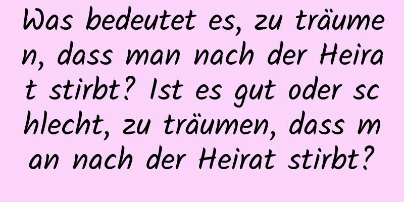 Was bedeutet es, zu träumen, dass man nach der Heirat stirbt? Ist es gut oder schlecht, zu träumen, dass man nach der Heirat stirbt?