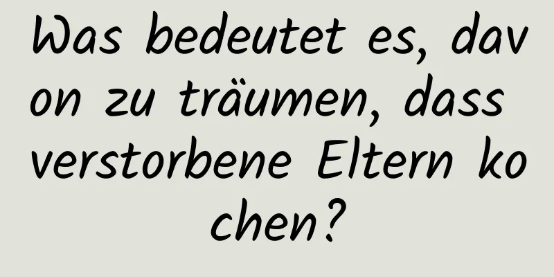 Was bedeutet es, davon zu träumen, dass verstorbene Eltern kochen?