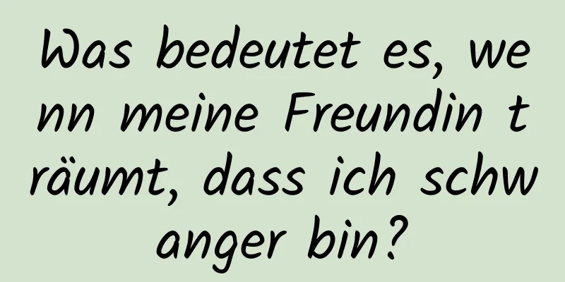 Was bedeutet es, wenn meine Freundin träumt, dass ich schwanger bin?
