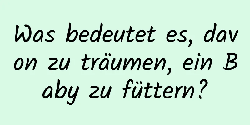 Was bedeutet es, davon zu träumen, ein Baby zu füttern?