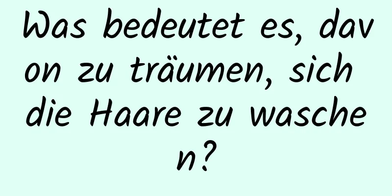 Was bedeutet es, davon zu träumen, sich die Haare zu waschen?