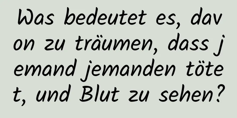 Was bedeutet es, davon zu träumen, dass jemand jemanden tötet, und Blut zu sehen?