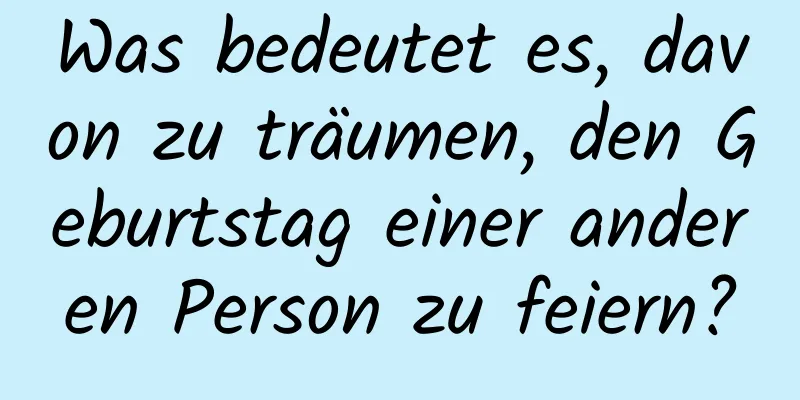 Was bedeutet es, davon zu träumen, den Geburtstag einer anderen Person zu feiern?