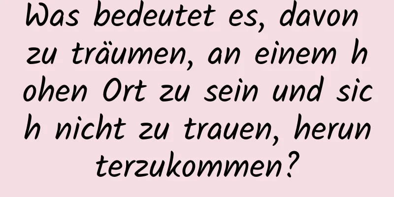 Was bedeutet es, davon zu träumen, an einem hohen Ort zu sein und sich nicht zu trauen, herunterzukommen?