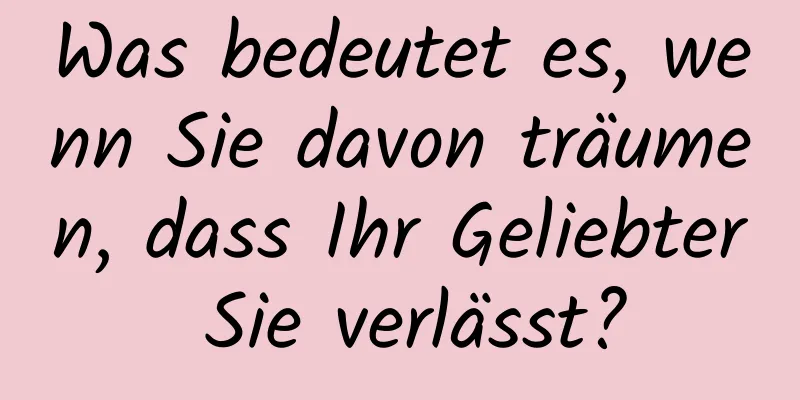 Was bedeutet es, wenn Sie davon träumen, dass Ihr Geliebter Sie verlässt?