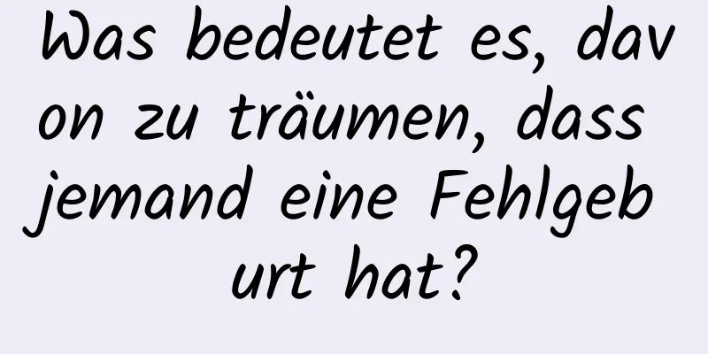 Was bedeutet es, davon zu träumen, dass jemand eine Fehlgeburt hat?