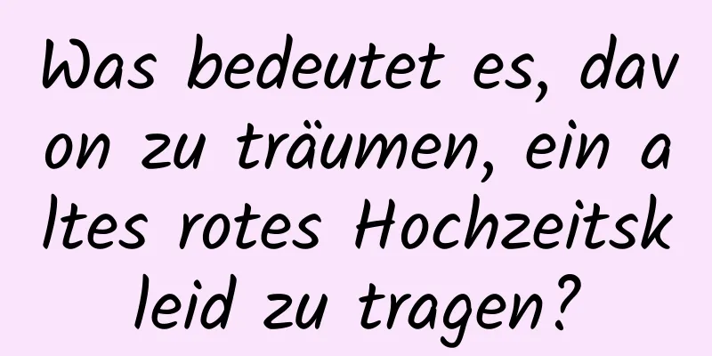 Was bedeutet es, davon zu träumen, ein altes rotes Hochzeitskleid zu tragen?