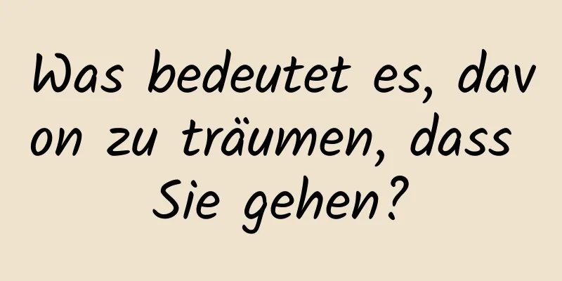 Was bedeutet es, davon zu träumen, dass Sie gehen?