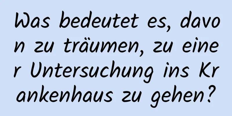 Was bedeutet es, davon zu träumen, zu einer Untersuchung ins Krankenhaus zu gehen?