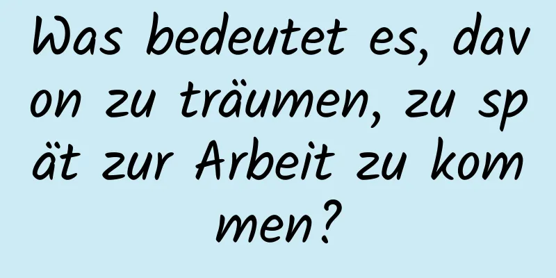 Was bedeutet es, davon zu träumen, zu spät zur Arbeit zu kommen?
