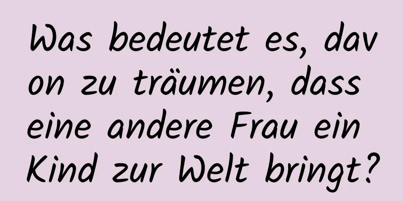 Was bedeutet es, davon zu träumen, dass eine andere Frau ein Kind zur Welt bringt?