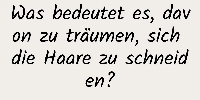 Was bedeutet es, davon zu träumen, sich die Haare zu schneiden?