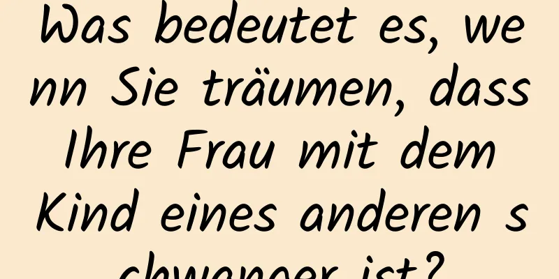 Was bedeutet es, wenn Sie träumen, dass Ihre Frau mit dem Kind eines anderen schwanger ist?
