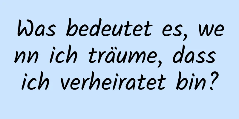 Was bedeutet es, wenn ich träume, dass ich verheiratet bin?