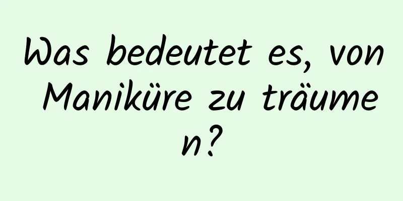 Was bedeutet es, von Maniküre zu träumen?