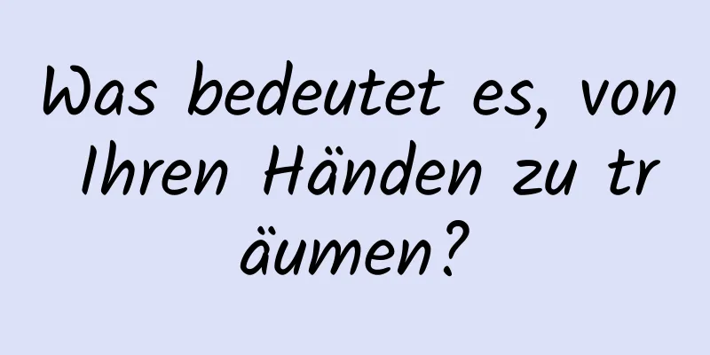 Was bedeutet es, von Ihren Händen zu träumen?