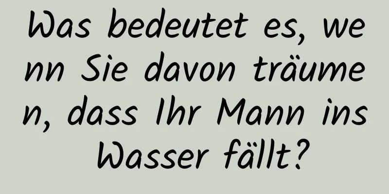 Was bedeutet es, wenn Sie davon träumen, dass Ihr Mann ins Wasser fällt?