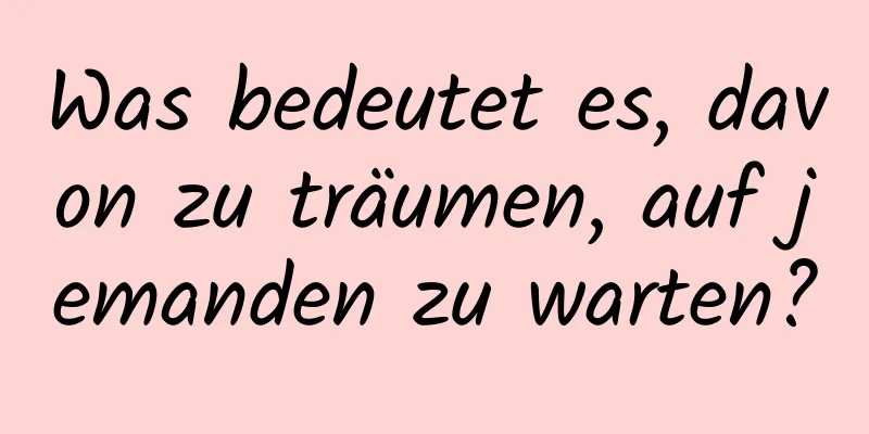 Was bedeutet es, davon zu träumen, auf jemanden zu warten?