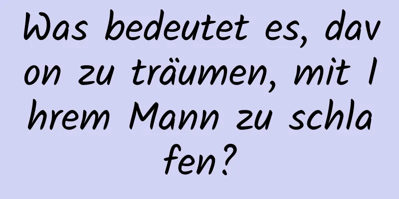 Was bedeutet es, davon zu träumen, mit Ihrem Mann zu schlafen?
