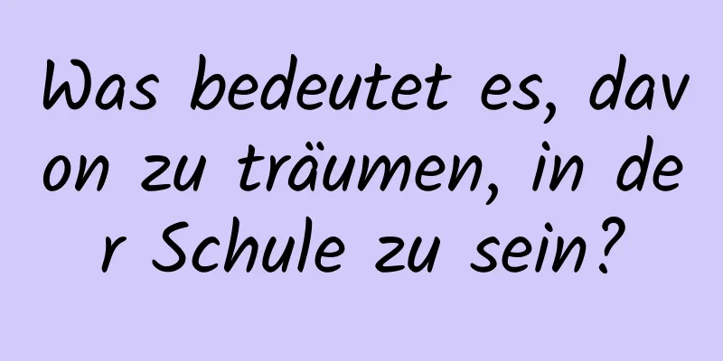 Was bedeutet es, davon zu träumen, in der Schule zu sein?