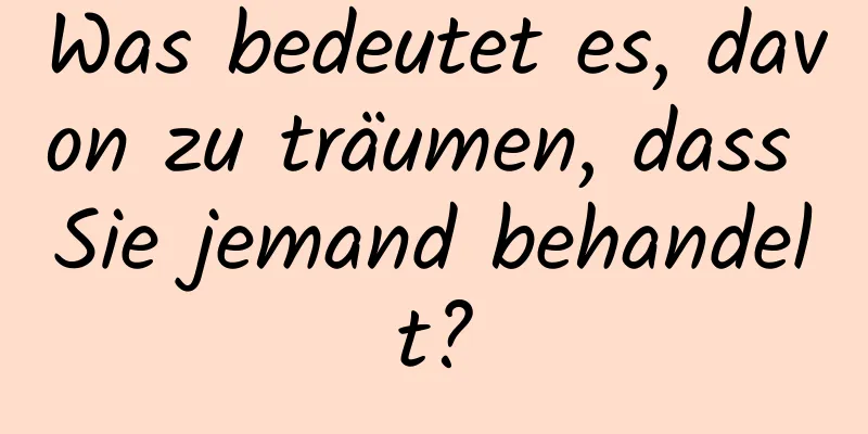 Was bedeutet es, davon zu träumen, dass Sie jemand behandelt?