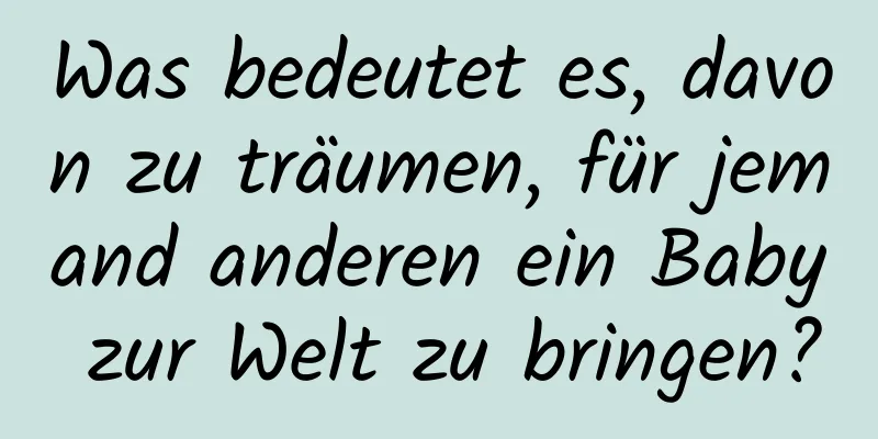 Was bedeutet es, davon zu träumen, für jemand anderen ein Baby zur Welt zu bringen?