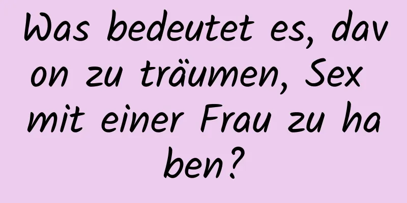 Was bedeutet es, davon zu träumen, Sex mit einer Frau zu haben?