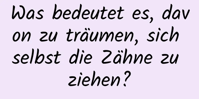 Was bedeutet es, davon zu träumen, sich selbst die Zähne zu ziehen?