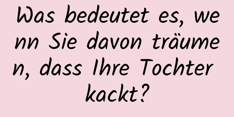 Was bedeutet es, wenn Sie davon träumen, dass Ihre Tochter kackt?