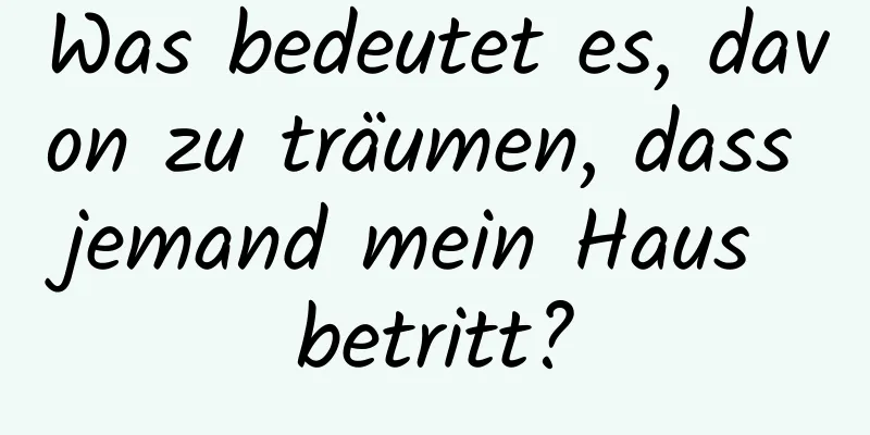 Was bedeutet es, davon zu träumen, dass jemand mein Haus betritt?