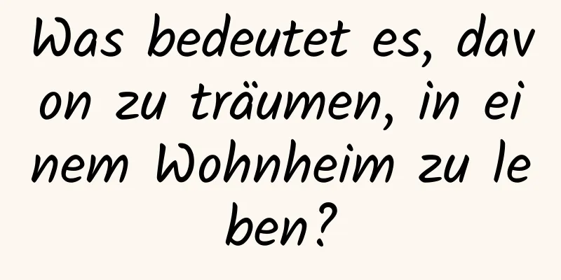 Was bedeutet es, davon zu träumen, in einem Wohnheim zu leben?