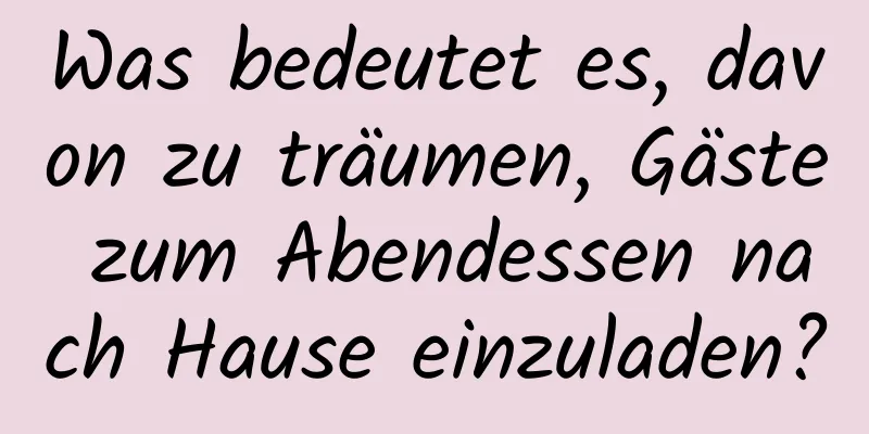Was bedeutet es, davon zu träumen, Gäste zum Abendessen nach Hause einzuladen?