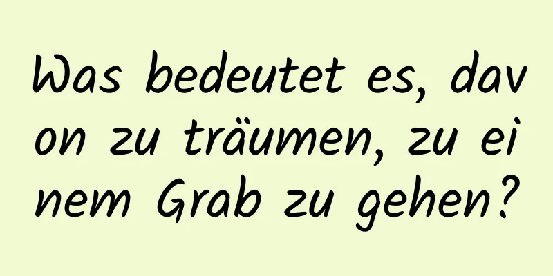 Was bedeutet es, davon zu träumen, zu einem Grab zu gehen?