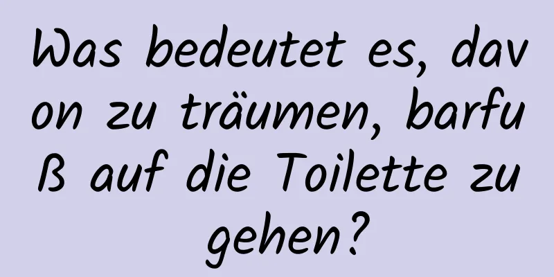 Was bedeutet es, davon zu träumen, barfuß auf die Toilette zu gehen?