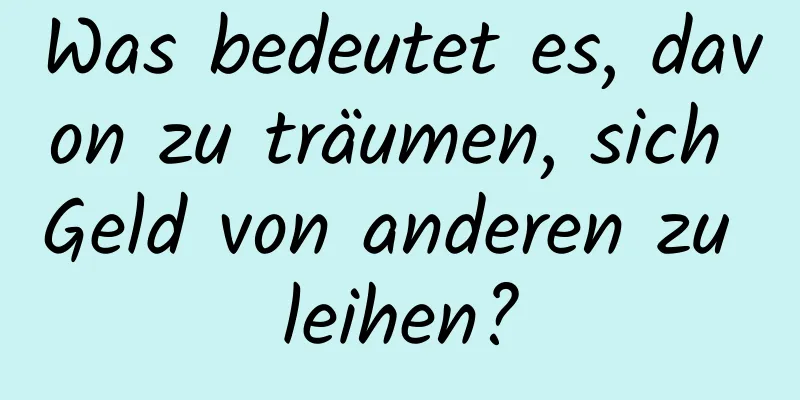 Was bedeutet es, davon zu träumen, sich Geld von anderen zu leihen?