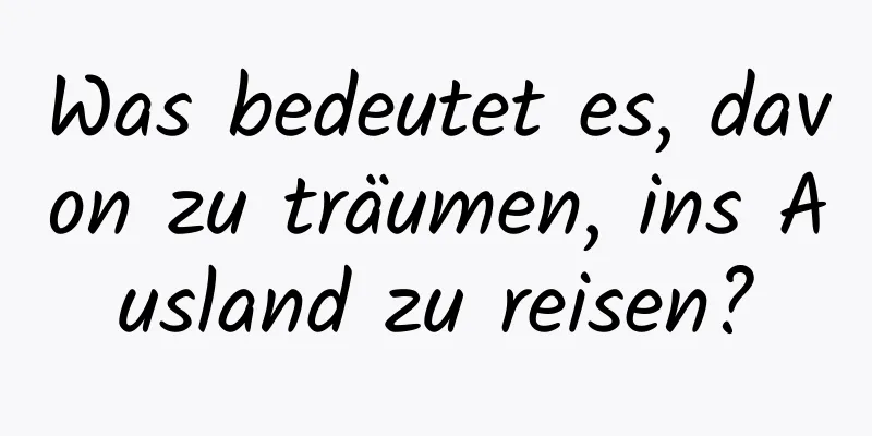 Was bedeutet es, davon zu träumen, ins Ausland zu reisen?