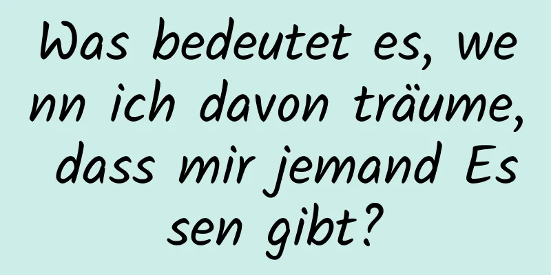 Was bedeutet es, wenn ich davon träume, dass mir jemand Essen gibt?