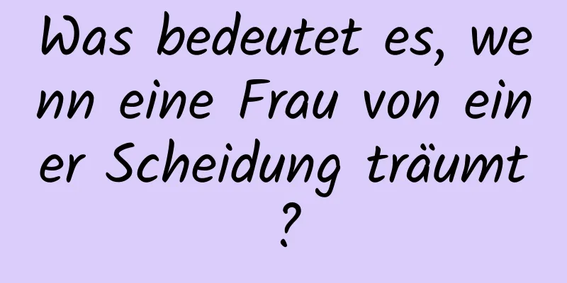 Was bedeutet es, wenn eine Frau von einer Scheidung träumt?