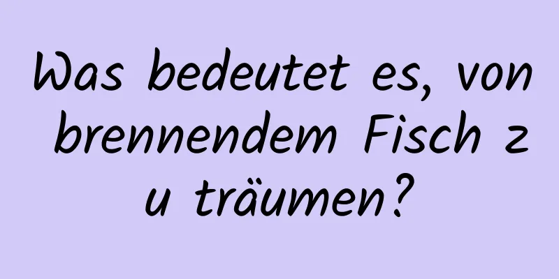 Was bedeutet es, von brennendem Fisch zu träumen?