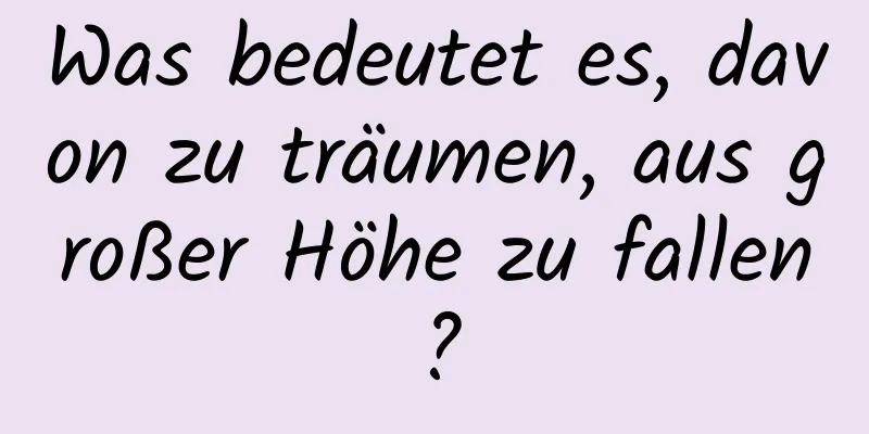 Was bedeutet es, davon zu träumen, aus großer Höhe zu fallen?