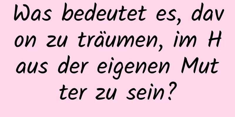 Was bedeutet es, davon zu träumen, im Haus der eigenen Mutter zu sein?