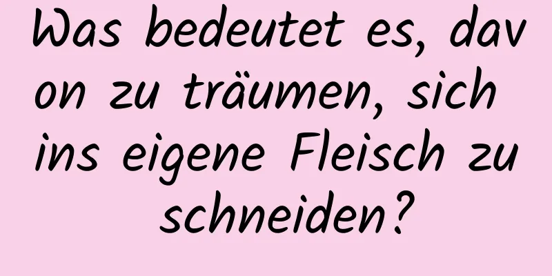 Was bedeutet es, davon zu träumen, sich ins eigene Fleisch zu schneiden?