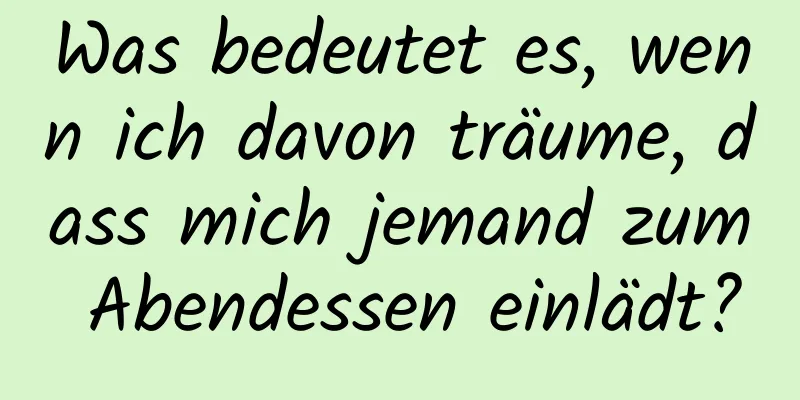 Was bedeutet es, wenn ich davon träume, dass mich jemand zum Abendessen einlädt?