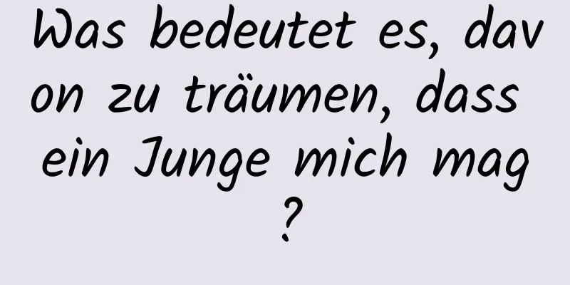 Was bedeutet es, davon zu träumen, dass ein Junge mich mag?