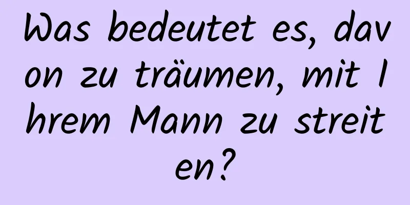 Was bedeutet es, davon zu träumen, mit Ihrem Mann zu streiten?